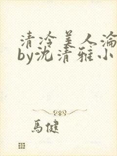 清冷美人沦落记by沈清雅小说在线阅读