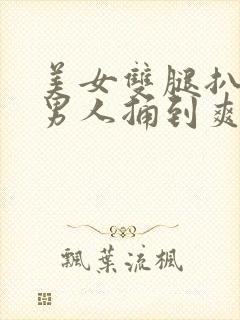 美女双腿扒开让男人捅到爽免费视频