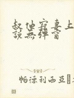 叔他宠妻上瘾小说无弹窗