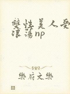 双性美人受高h浪荡np