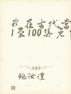 我在古代当王爷1至100集免费观看