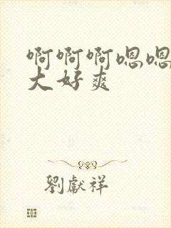 啊啊啊嗯嗯嗯好大好爽