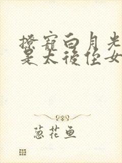 撩宠白月光女主是太后侄女的小说