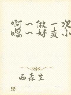 啊～做一次h～嗯～好爽小说操死你