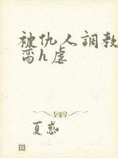 被仇人调教成禁脔h虐