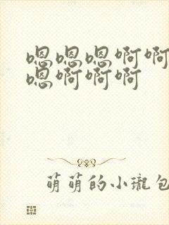 嗯嗯嗯啊啊啊嗯嗯啊啊啊