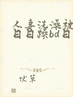 人妻洗澡被强公日日躁bd日本电影