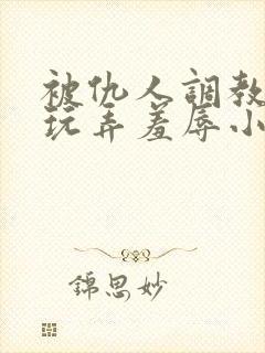 被仇人调教沦落玩弄羞辱小说