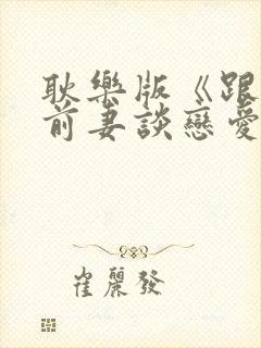 耿乐版《跟我的前妻谈恋爱》免费观