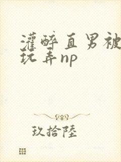 灌醉直男被下药玩弄np