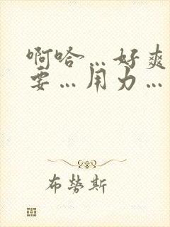 啊哈…好爽…还要…用力…双性调教