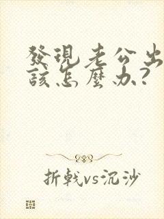 发现老公出轨我该怎么办?