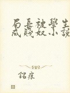 局长被学生调教成贱奴小说