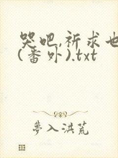 哭吧,祈求也好(番外).txt