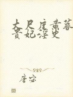 大尺度黄蓉版杨贵妃淫史