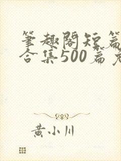 笔趣阁短篇小说合集500篇免费