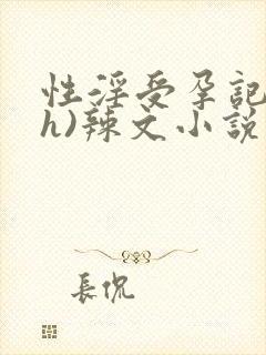 性淫受孕记)(h)辣文小说