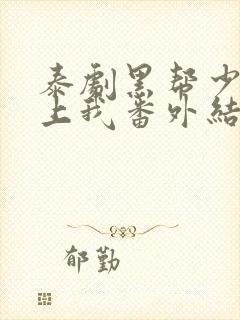 泰剧黑帮少爷爱上我番外结局