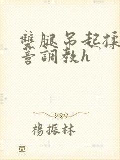 双腿吊起揉捏花蒂调教h