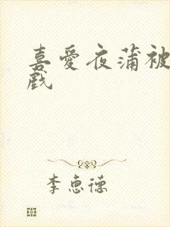 喜爱夜蒲被禁床戏