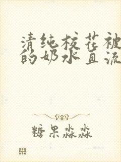 清纯校花被肉干的奶水直流