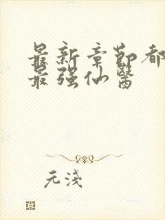 最新章节都市之最强仙医