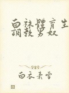 白袜体育生sm调教男奴