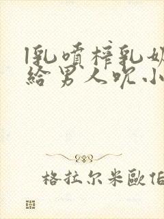 l乳喷榨乳奶水给男人吮小说封面