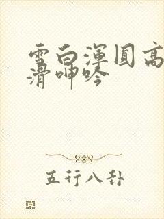 雪白浑圆高耸光滑呻吟