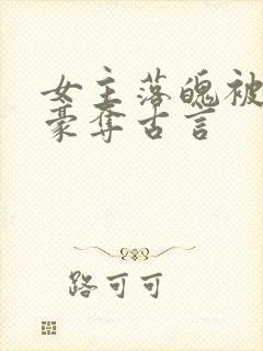 女主落魄被强取豪夺古言