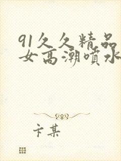 91久久精品美女高潮喷水91