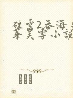 破云2吞海步重华吴雩小说全集免费