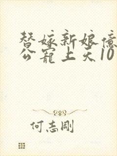 替嫁新娘亿万老公宠上天10