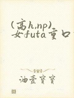 (高h,np)女futa重口调教