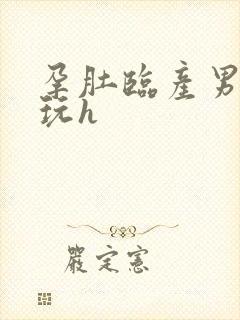孕肚临产男人们玩h