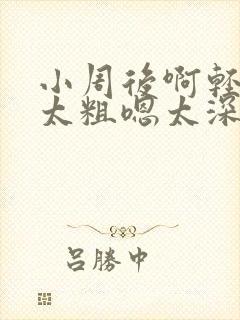 小周后啊轻点灬太粗嗯太深了用力