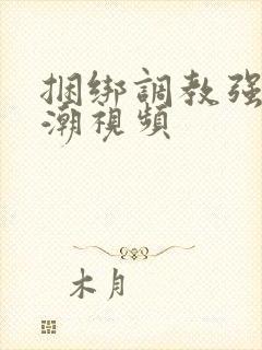 捆绑调教强制高潮视频