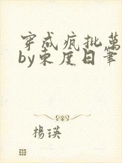 穿成疯批万人迷by东度日笔趣阁全文阅读免费