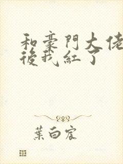 和豪门大佬恋爱后我红了