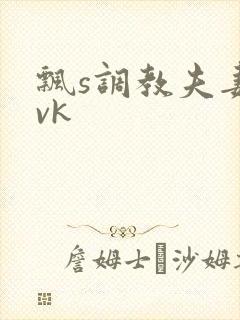 飘s调教夫妻奴vk