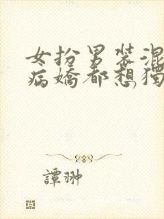 女扮男装混男寝病娇都想独占我封面