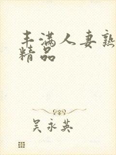 丰满人妻熟妇乱精品