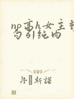 np高h女主动勾引纯肉
