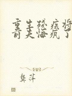 重生残疾将军,前夫悔疯了