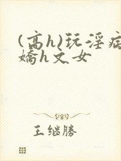 (高h)玩淫病娇h文女