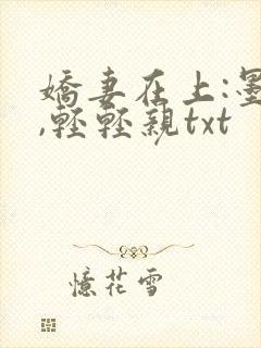 娇妻在上:墨少,轻轻亲txt