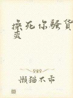 操死你骚货爽不爽