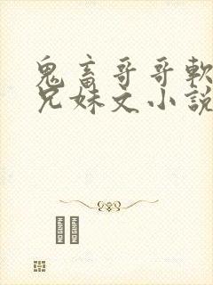 鬼畜哥哥软萌妹兄妹文小说免费阅读