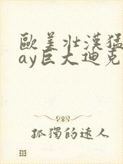 欧美壮汉猛男gay巨大迪克