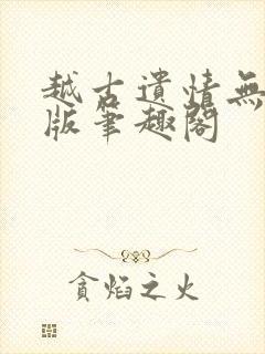 越古遗情无删减版笔趣阁